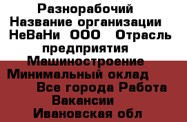 Разнорабочий › Название организации ­ НеВаНи, ООО › Отрасль предприятия ­ Машиностроение › Минимальный оклад ­ 70 000 - Все города Работа » Вакансии   . Ивановская обл.